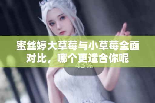 蜜丝婷大草莓与小草莓全面对比，哪个更适合你呢