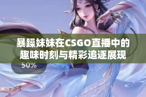 暴躁妹妹在CSGO直播中的趣味时刻与精彩追逐展现