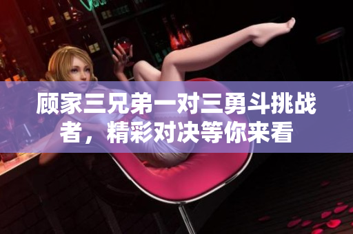 顾家三兄弟一对三勇斗挑战者，精彩对决等你来看