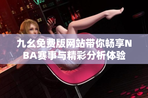 九幺免费版网站带你畅享NBA赛事与精彩分析体验