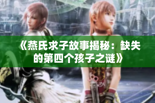 《燕氏求子故事揭秘：缺失的第四个孩子之谜》