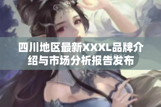 四川地区最新XXXL品牌介绍与市场分析报告发布