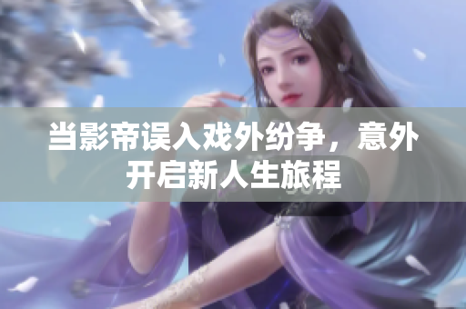 当影帝误入戏外纷争，意外开启新人生旅程