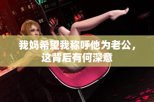 我妈希望我称呼他为老公，这背后有何深意