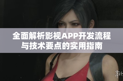 全面解析影视APP开发流程与技术要点的实用指南