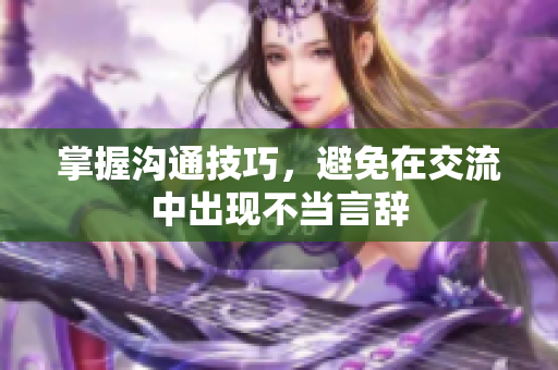 掌握沟通技巧，避免在交流中出现不当言辞