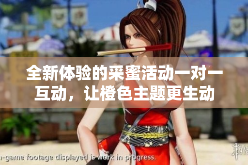 全新体验的采蜜活动一对一互动，让橙色主题更生动