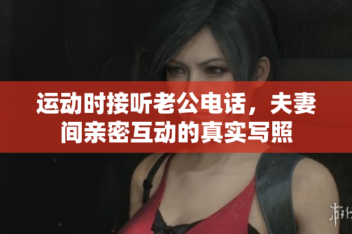 运动时接听老公电话，夫妻间亲密互动的真实写照