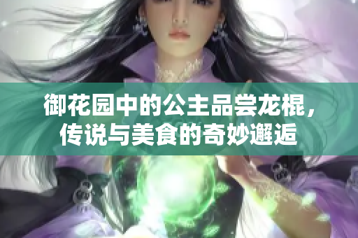 御花园中的公主品尝龙棍，传说与美食的奇妙邂逅