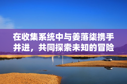 在收集系统中与姜落柒携手并进，共同探索未知的冒险之路