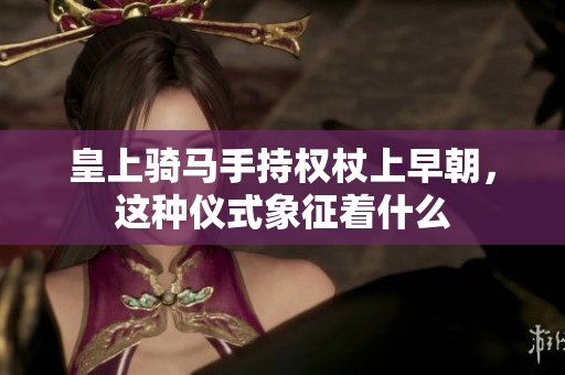 皇上骑马手持权杖上早朝，这种仪式象征着什么