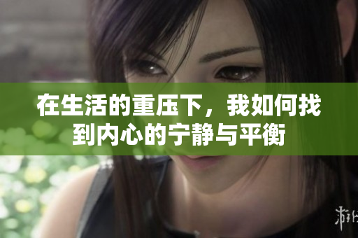 在生活的重压下，我如何找到内心的宁静与平衡