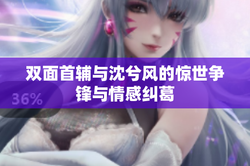 双面首辅与沈兮风的惊世争锋与情感纠葛