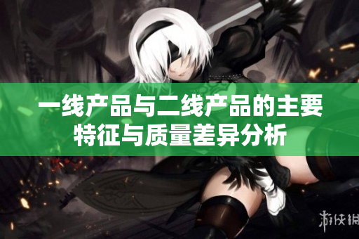 一线产品与二线产品的主要特征与质量差异分析