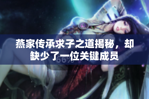 燕家传承求子之道揭秘，却缺少了一位关键成员