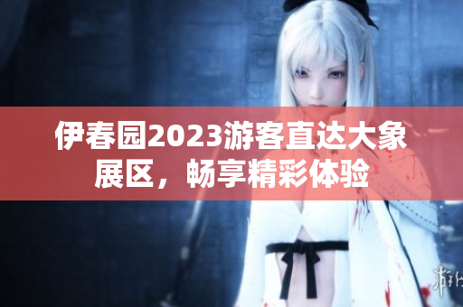 伊春园2023游客直达大象展区，畅享精彩体验