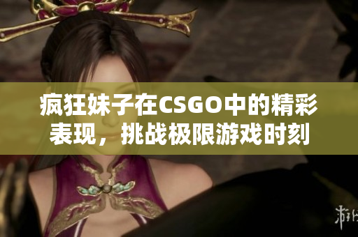 疯狂妹子在CSGO中的精彩表现，挑战极限游戏时刻