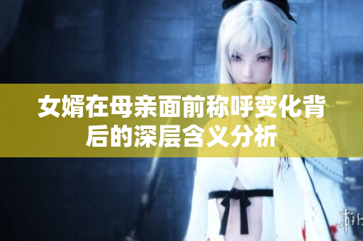 女婿在母亲面前称呼变化背后的深层含义分析