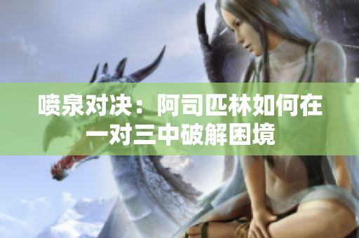 喷泉对决：阿司匹林如何在一对三中破解困境
