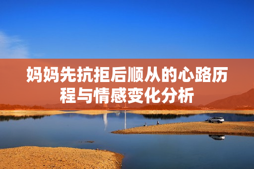 妈妈先抗拒后顺从的心路历程与情感变化分析