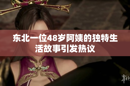 东北一位48岁阿姨的独特生活故事引发热议