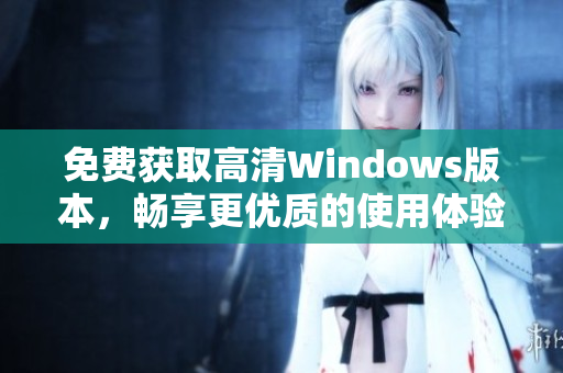 免费获取高清Windows版本，畅享更优质的使用体验