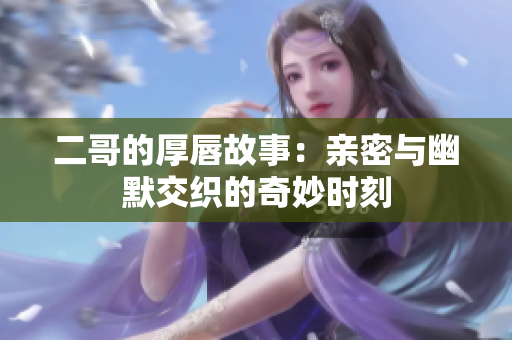二哥的厚唇故事：亲密与幽默交织的奇妙时刻