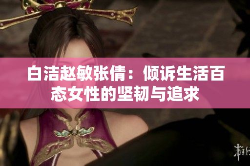 白洁赵敏张倩：倾诉生活百态女性的坚韧与追求