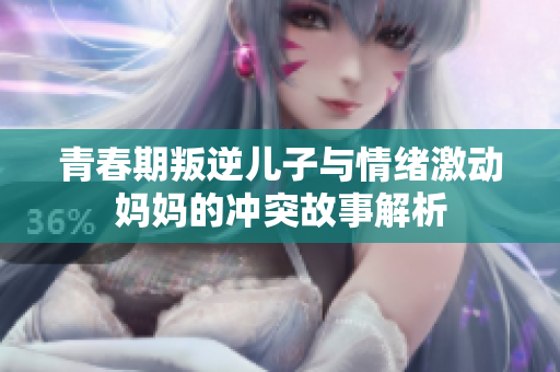 青春期叛逆儿子与情绪激动妈妈的冲突故事解析