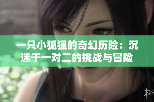 一只小狐狸的奇幻历险：沉迷于一对二的挑战与冒险