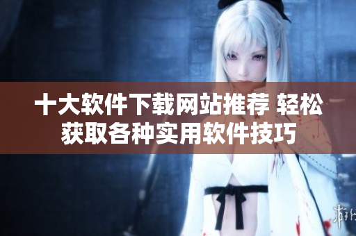 十大软件下载网站推荐 轻松获取各种实用软件技巧