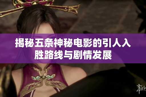 揭秘五条神秘电影的引人入胜路线与剧情发展
