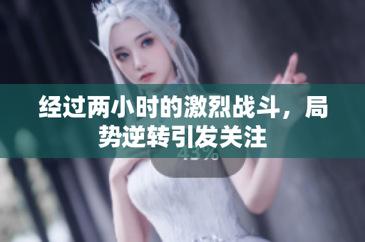 经过两小时的激烈战斗，局势逆转引发关注