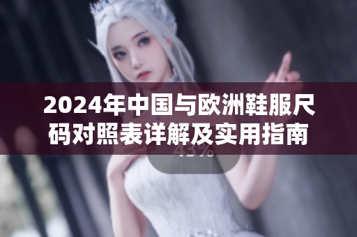 2024年中国与欧洲鞋服尺码对照表详解及实用指南