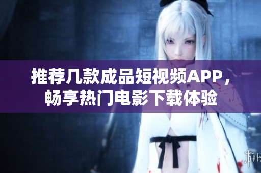 推荐几款成品短视频APP，畅享热门电影下载体验