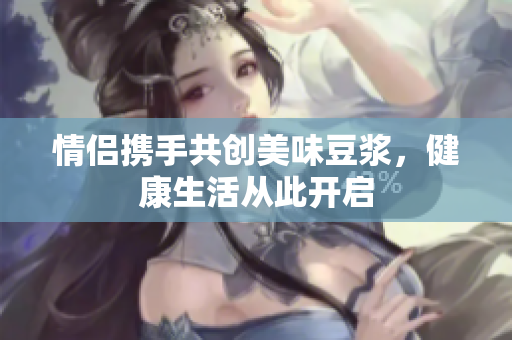 情侣携手共创美味豆浆，健康生活从此开启