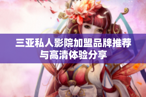 三亚私人影院加盟品牌推荐与高清体验分享