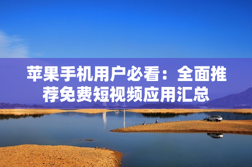 苹果手机用户必看：全面推荐免费短视频应用汇总
