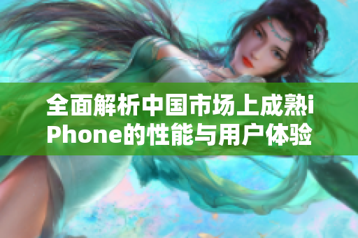 全面解析中国市场上成熟iPhone的性能与用户体验
