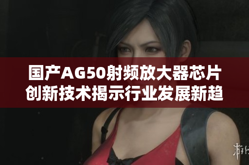 国产AG50射频放大器芯片创新技术揭示行业发展新趋势