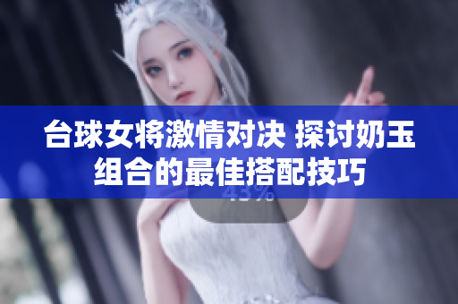 台球女将激情对决 探讨奶玉组合的最佳搭配技巧