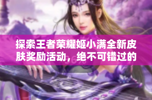 探索王者荣耀姬小满全新皮肤奖励活动，绝不可错过的精彩内容
