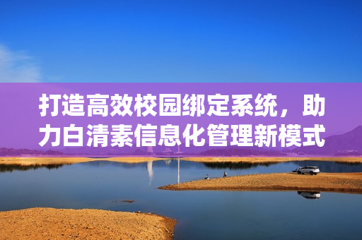 打造高效校园绑定系统，助力白清素信息化管理新模式
