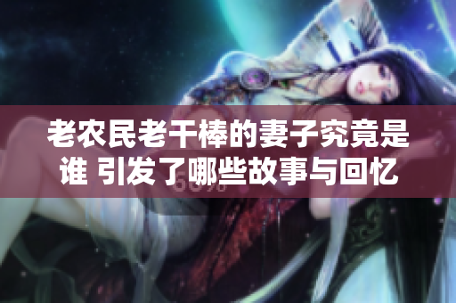 老农民老干棒的妻子究竟是谁 引发了哪些故事与回忆