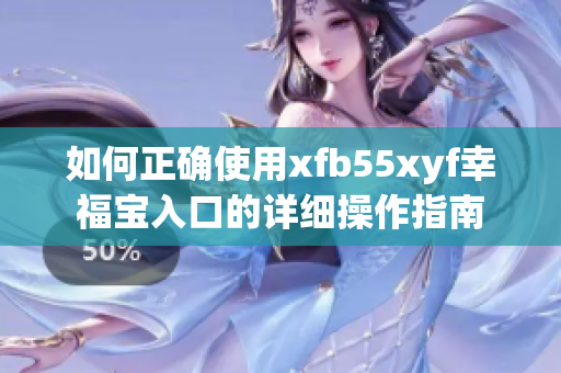 如何正确使用xfb55xyf幸福宝入口的详细操作指南