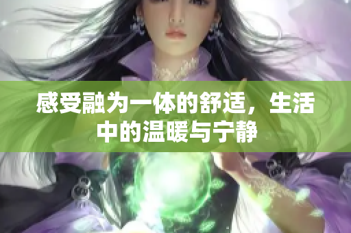 感受融为一体的舒适，生活中的温暖与宁静