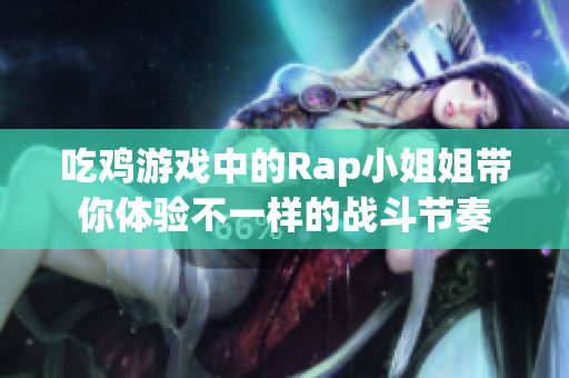 吃鸡游戏中的Rap小姐姐带你体验不一样的战斗节奏