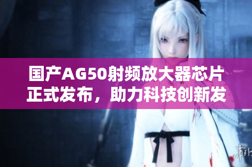 国产AG50射频放大器芯片正式发布，助力科技创新发展