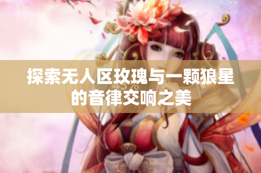 探索无人区玫瑰与一颗狼星的音律交响之美