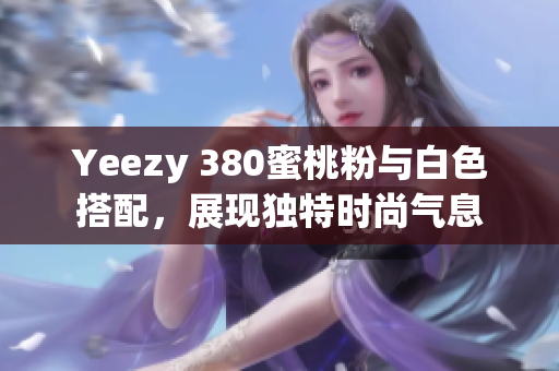 Yeezy 380蜜桃粉与白色搭配，展现独特时尚气息